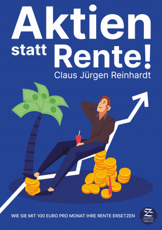Claus Jürgen Reinhardt: Aktien statt Rente: Wie Sie mit 100 Euro pro Monat Ihre Rente ersetzen