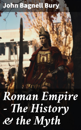 John Bagnell Bury: Roman Empire - The History & the Myth