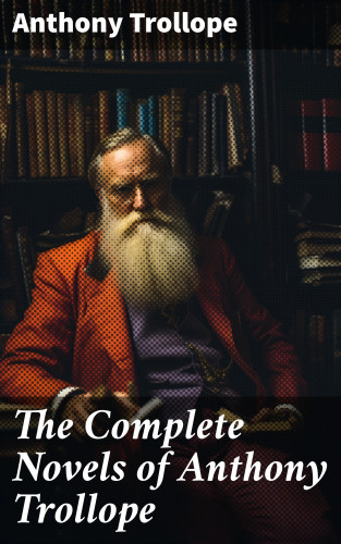Anthony Trollope: The Complete Novels of Anthony Trollope