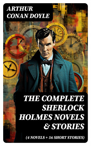 Arthur Conan Doyle: The Complete Sherlock Holmes Novels & Stories (4 Novels + 56 Short Stories)