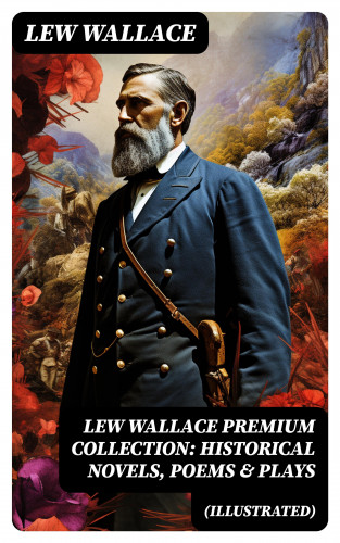 Lew Wallace: LEW WALLACE Premium Collection: Historical Novels, Poems & Plays (Illustrated)