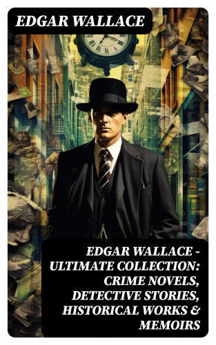 Edgar Wallace: Edgar Wallace - Ultimate Collection: Crime Novels, Detective Stories, Historical Works & Memoirs