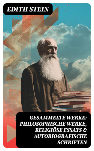 Edith Stein: Gesammelte Werke: Philosophische Werke, Religiöse Essays & Autobiografische Schriften