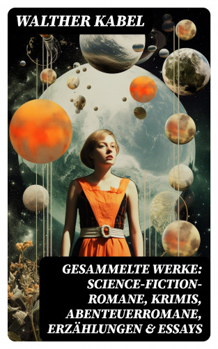 Walther Kabel: Gesammelte Werke: Science-Fiction-Romane, Krimis, Abenteuerromane, Erzählungen & Essays