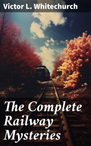 Victor L. Whitechurch: The Complete Railway Mysteries