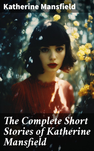 Katherine Mansfield: The Complete Short Stories of Katherine Mansfield