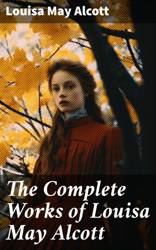 Louisa May Alcott: The Complete Works of Louisa May Alcott