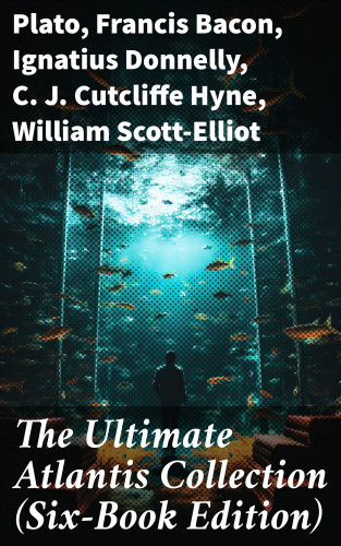 Plato, Francis Bacon, Ignatius Donnelly, C. J. Cutcliffe Hyne, William Scott-Elliot: The Ultimate Atlantis Collection (Six-Book Edition)
