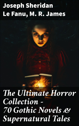 Joseph Sheridan Le Fanu, M. R. James: The Ultimate Horror Collection - 70 Gothic Novels & Supernatural Tales