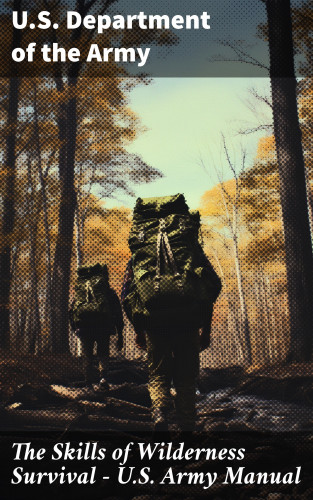 U.S. Department of the Army: The Skills of Wilderness Survival - U.S. Army Manual