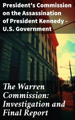 President's Commission on the Assassination of President Kennedy U.S. Government: The Warren Commission: Investigation and Final Report