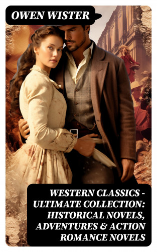Owen Wister: Western Classics - Ultimate Collection: Historical Novels, Adventures & Action Romance Novels