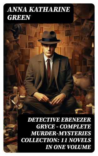Anna Katharine Green: Detective Ebenezer Gryce - Complete Murder-Mysteries Collection: 11 Novels in One Volume