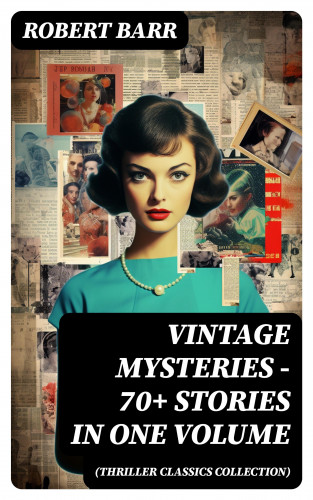 Robert Barr: Vintage Mysteries - 70+ Stories in One Volume (Thriller Classics Collection)