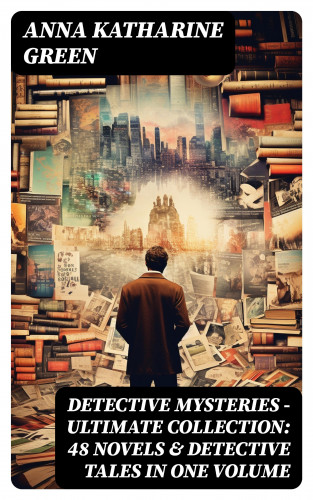 Anna Katharine Green: Detective Mysteries - Ultimate Collection: 48 Novels & Detective Tales in One Volume