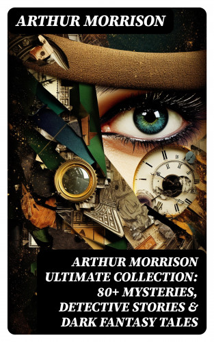 Arthur Morrison: Arthur Morrison Ultimate Collection: 80+ Mysteries, Detective Stories & Dark Fantasy Tales