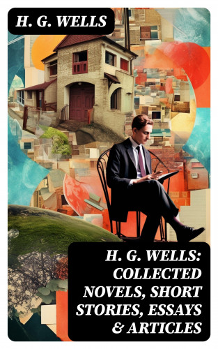 H. G. Wells: H. G. Wells: Collected Novels, Short Stories, Essays & Articles