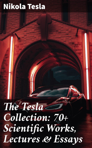 Nikola Tesla: The Tesla Collection: 70+ Scientific Works, Lectures & Essays