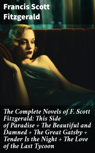 Francis Scott Fitzgerald: The Complete Novels of F. Scott Fitzgerald: This Side of Paradise + The Beautiful and Damned + The Great Gatsby + Tender Is the Night + The Love of the Last Tycoon