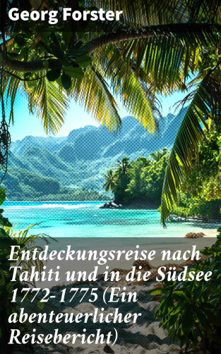 Georg Forster: Entdeckungsreise nach Tahiti und in die Südsee 1772-1775 (Ein abenteuerlicher Reisebericht)