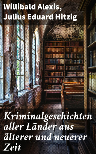 Willibald Alexis, Julius Eduard Hitzig: Kriminalgeschichten aller Länder aus älterer und neuerer Zeit