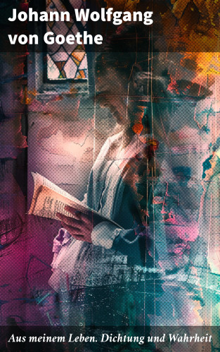 Johann Wolfgang von Goethe: Aus meinem Leben. Dichtung und Wahrheit