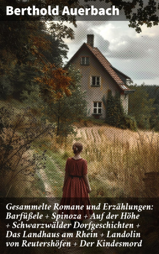 Berthold Auerbach: Gesammelte Romane und Erzählungen: Barfüßele + Spinoza + Auf der Höhe + Schwarzwälder Dorfgeschichten + Das Landhaus am Rhein + Landolin von Reutershöfen + Der Kindesmord