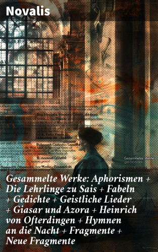 Novalis: Gesammelte Werke: Aphorismen + Die Lehrlinge zu Sais + Fabeln + Gedichte + Geistliche Lieder + Giasar und Azora + Heinrich von Ofterdingen + Hymnen an die Nacht + Fragmente + Neue Fragmente