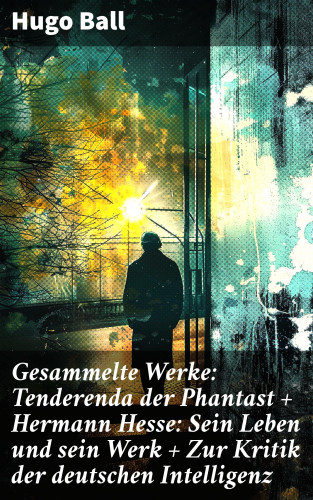 Hugo Ball: Gesammelte Werke: Tenderenda der Phantast + Hermann Hesse: Sein Leben und sein Werk + Zur Kritik der deutschen Intelligenz
