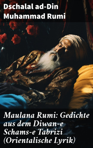 Dschalal ad-Din Muhammad Rumi: Maulana Rumi: Gedichte aus dem Diwan-e Schams-e Tabrizi (Orientalische Lyrik)