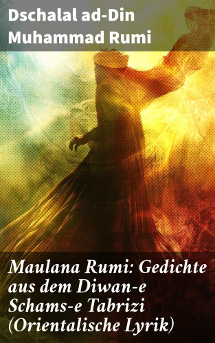 Dschalal ad-Din Muhammad Rumi: Maulana Rumi: Gedichte aus dem Diwan-e Schams-e Tabrizi (Orientalische Lyrik)