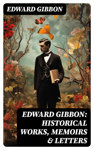Edward Gibbon: Edward Gibbon: Historical Works, Memoirs & Letters