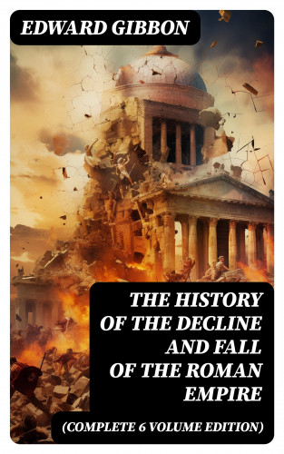 Edward Gibbon: The History of the Decline and Fall of the Roman Empire (Complete 6 Volume Edition)