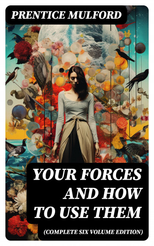 Prentice Mulford: Your Forces and How to Use Them (Complete Six Volume Edition)