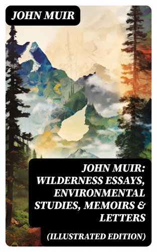 John Muir: John Muir: Wilderness Essays, Environmental Studies, Memoirs & Letters (Illustrated Edition)