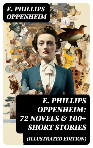 E. Phillips Oppenheim: E. Phillips Oppenheim: 72 Novels & 100+ Short Stories (Illustrated Edition)