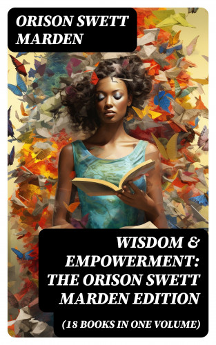 Orison Swett Marden: Wisdom & Empowerment: The Orison Swett Marden Edition (18 Books in One Volume)