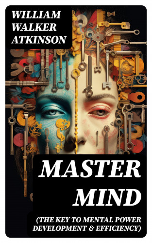 William Walker Atkinson: Master Mind (The Key to Mental Power Development & Efficiency)