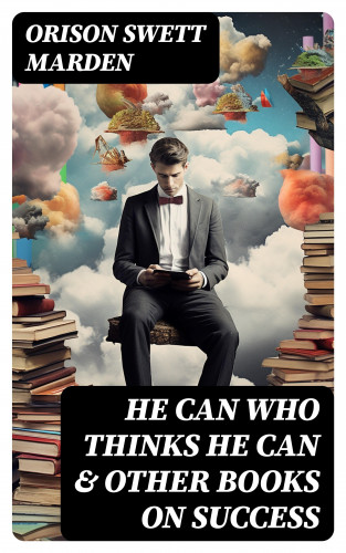 Orison Swett Marden: HE CAN WHO THINKS HE CAN & OTHER BOOKS ON SUCCESS