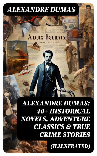 Alexandre Dumas: Alexandre Dumas: 40+ Historical Novels, Adventure Classics & True Crime Stories (Illustrated)