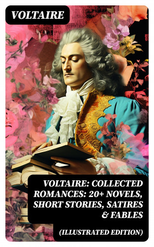 Voltaire: Voltaire: Collected Romances: 20+ Novels, Short Stories, Satires & Fables (Illustrated Edition)