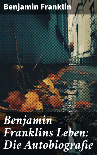 Benjamin Franklin: Benjamin Franklins Leben: Die Autobiografie