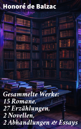 Honoré de Balzac: Gesammelte Werke: 15 Romane, 27 Erzählungen, 2 Novellen, 2 Abhandlungen & Essays