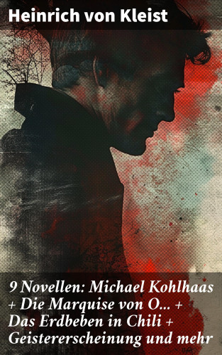 Heinrich von Kleist: 9 Novellen: Michael Kohlhaas + Die Marquise von O... + Das Erdbeben in Chili + Geistererscheinung und mehr