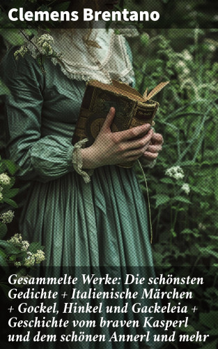 Clemens Brentano: Gesammelte Werke: Die schönsten Gedichte + Italienische Märchen + Gockel, Hinkel und Gackeleia + Geschichte vom braven Kasperl und dem schönen Annerl und mehr