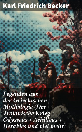 Karl Friedrich Becker: Legenden aus der Griechischen Mythologie (Der Trojanische Krieg + Odysseus + Achilleus + Herakles und viel mehr)