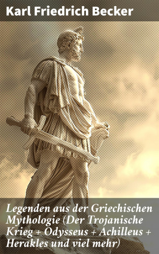 Karl Friedrich Becker: Legenden aus der Griechischen Mythologie (Der Trojanische Krieg + Odysseus + Achilleus + Herakles und viel mehr)