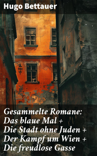 Hugo Bettauer: Gesammelte Romane: Das blaue Mal + Die Stadt ohne Juden + Der Kampf um Wien + Die freudlose Gasse
