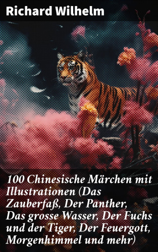 Richard Wilhelm: 100 Chinesische Märchen mit Illustrationen (Das Zauberfaß, Der Panther, Das grosse Wasser, Der Fuchs und der Tiger, Der Feuergott, Morgenhimmel und mehr)