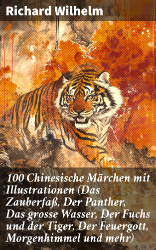 Richard Wilhelm: 100 Chinesische Märchen mit Illustrationen (Das Zauberfaß, Der Panther, Das grosse Wasser, Der Fuchs und der Tiger, Der Feuergott, Morgenhimmel und mehr)